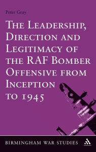 Title: The Leadership, Direction and Legitimacy of the RAF Bomber Offensive from Inception to 1945, Author: Peter Gray