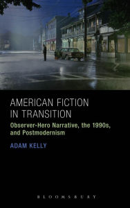 Title: American Fiction in Transition: Observer-Hero Narrative, the 1990s, and Postmodernism, Author: Adam Kelly