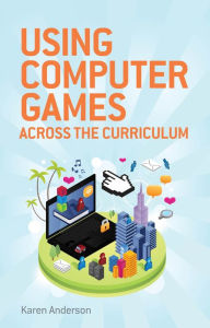 Title: Using Computers Games across the Curriculum, Author: Karen Anderson