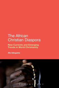 Title: The African Christian Diaspora: New Currents and Emerging Trends in World Christianity, Author: Afe Adogame