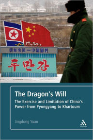 Title: The Dragon's Will: The Exercise and Limitation of China's Power from Pyongyang to Khartoum, Author: Jingdong Yuan