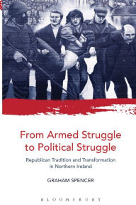 Title: From Armed Struggle to Political Struggle: Republican Tradition and Transformation in Northern Ireland, Author: Graham Spencer