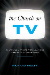 Title: The Church on TV: Portrayals of Priests, Pastors and Nuns on American Television Series, Author: Richard Wolff