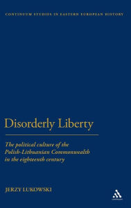 Title: Disorderly Liberty: The Political Culture of the Polish-Lithuanian Commonwealth in the Eighteenth Century, Author: Jerzy  Lukowski