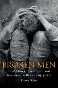 Title: Broken Men: Shell Shock, Treatment and Recovery in Britain 1914-30, Author: Fiona Reid