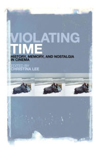 Title: Violating Time: History, Memory, and Nostalgia in Cinema / Edition 1, Author: Christina Lee