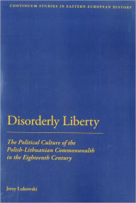 Title: Disorderly Liberty: The Political Culture of the Polish-Lithuanian Commonwealth in the Eighteenth Century, Author: Jerzy  Lukowski