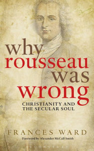 Title: Why Rousseau was Wrong: Christianity and the Secular Soul, Author: Frances Ward