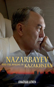 Title: Nazarbayev and the Making of Kazakhstan: From Communism to Capitalism, Author: Jonathan Aitken