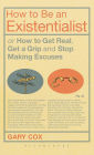 How to Be an Existentialist: or How to Get Real, Get a Grip and Stop Making Excuses