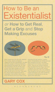 Title: How to Be an Existentialist: or How to Get Real, Get a Grip and Stop Making Excuses, Author: Gary Cox