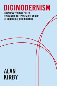 Title: Digimodernism: How New Technologies Dismantle the Postmodern and Reconfigure Our Culture, Author: Alan Kirby