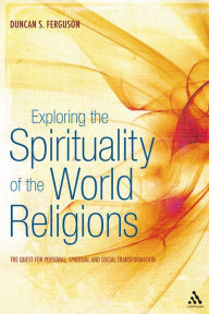 Title: Exploring the Spirituality of the World Religions: The Quest for Personal, Spiritual and Social Transformation, Author: Duncan S. Ferguson