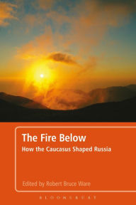 Title: The Fire Below: How the Caucasus Shaped Russia, Author: Robert Bruce Ware