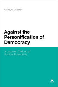 Title: Against the Personification of Democracy: A Lacanian Critique of Political Subjectivity, Author: Wesley C. Swedlow