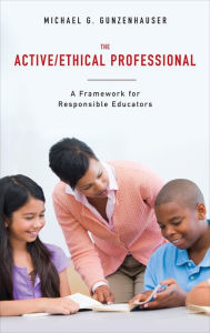 Title: The Active/Ethical Professional: A Framework for Responsible Educators, Author: Michael G. Gunzenhauser