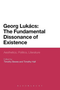 Title: Georg Lukacs: The Fundamental Dissonance of Existence: Aesthetics, Politics, Literature, Author: Timothy Bewes