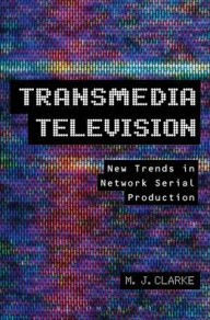 Title: Transmedia Television: New Trends in Network Serial Production, Author: M.J.  Clarke