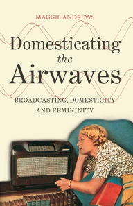 Title: Domesticating the Airwaves: Broadcasting, Domesticity and Femininity, Author: Maggie Andrews