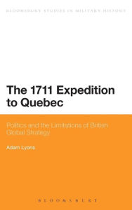 Title: The 1711 Expedition to Quebec: Politics and the Limitations of British Global Strategy, Author: Adam Lyons