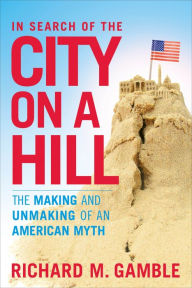 Title: In Search of the City on a Hill: The Making and Unmaking of an American Myth, Author: Richard M. Gamble