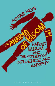 Title: The Anatomy of Bloom: Harold Bloom and the Study of Influence and Anxiety, Author: Alistair Heys