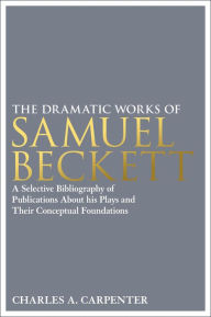 Title: The Dramatic Works of Samuel Beckett: A Selective Bibliography of Publications About his Plays and their Conceptual Foundations, Author: Charles A. Carpenter