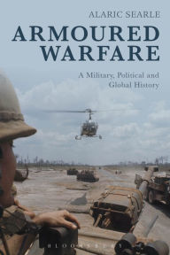 Title: Armoured Warfare: A Military, Political and Global History, Author: Alaric Searle