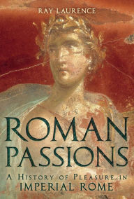 Title: Roman Passions: A History of Pleasure in Imperial Rome, Author: Ray Laurence