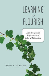 Title: Learning to Flourish: A Philosophical Exploration of Liberal Education, Author: Daniel R. DeNicola
