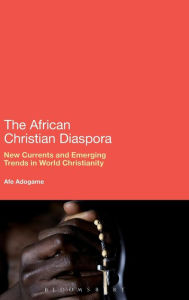 Title: The African Christian Diaspora: New Currents and Emerging Trends in World Christianity, Author: Afe Adogame