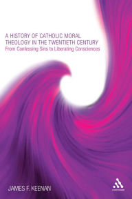 Title: A History of Catholic Moral Theology in the Twentieth Century: From Confessing Sins to Liberating Consciences, Author: James F. Keenan