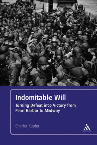 Title: Indomitable Will: Turning Defeat into Victory from Pearl Harbor to Midway, Author: Charles Kupfer