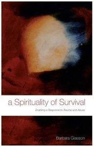 Title: A Spirituality of Survival: Enabling a Response to Trauma and Abuse, Author: Barbara Glasson