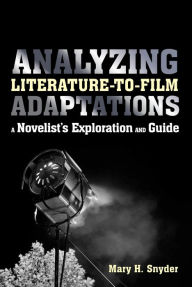 Title: Analyzing Literature-to-Film Adaptations: A Novelist's Exploration and Guide, Author: Mary H. Snyder