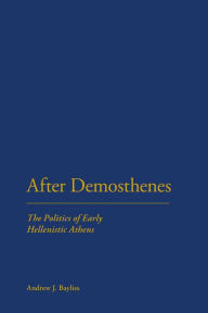 Title: After Demosthenes: The Politics of Early Hellenistic Athens, Author: Andrew J. Bayliss