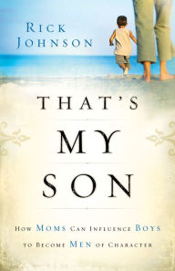 Title: That's My Son: How Moms Can Influence Boys to Become Men of Character, Author: Rick Johnson