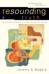 Title: Resounding Truth (Engaging Culture): Christian Wisdom in the World of Music, Author: Jeremy S. Begbie