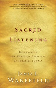 Title: Sacred Listening: Discovering the Spiritual Exercises of Ignatius Loyola, Author: James L. Wakefield