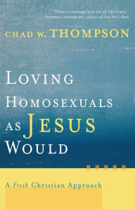Title: Loving Homosexuals as Jesus Would: A Fresh Christian Approach, Author: Chad W. Thompson