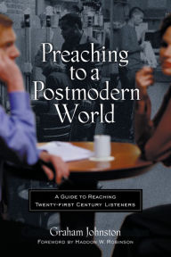 Title: Preaching to a Postmodern World: A Guide to Reaching Twenty-first Century Listeners, Author: Graham M. Johnston