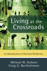 Title: Living at the Crossroads: An Introduction to Christian Worldview, Author: Michael W. Goheen