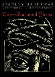 Title: Cross-Shattered Christ: Meditations on the Seven Last Words, Author: Stanley Hauerwas