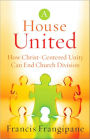 A House United: How Christ-Centered Unity Can End Church Division