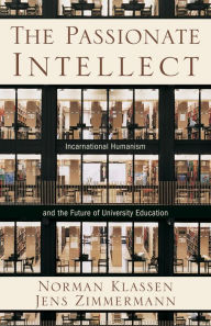 Title: The Passionate Intellect: Incarnational Humanism and the Future of University Education, Author: Norman Klassen