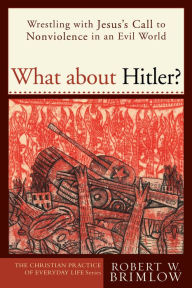 Title: What about Hitler? (The Christian Practice of Everyday Life): Wrestling with Jesus's Call to Nonviolence in an Evil World, Author: Robert W. Brimlow