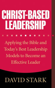 Title: Christ-Based Leadership: Applying the Bible and Today's Best Leadership Models to Become an Effective Leader, Author: David Stark