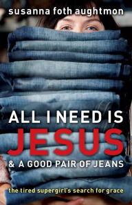 Title: All I Need Is Jesus and a Good Pair of Jeans: The Tired Supergirl's Search for Grace, Author: Susanna Foth Aughtmon