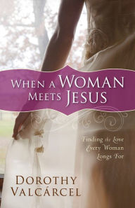 Title: When a Woman Meets Jesus: Finding the Love Every Woman Longs For, Author: Dorothy Valcarcel