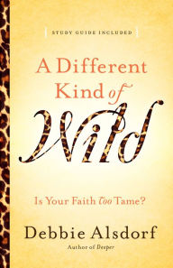 Title: A Different Kind of Wild: Is Your Faith Too Tame?, Author: Debbie Alsdorf